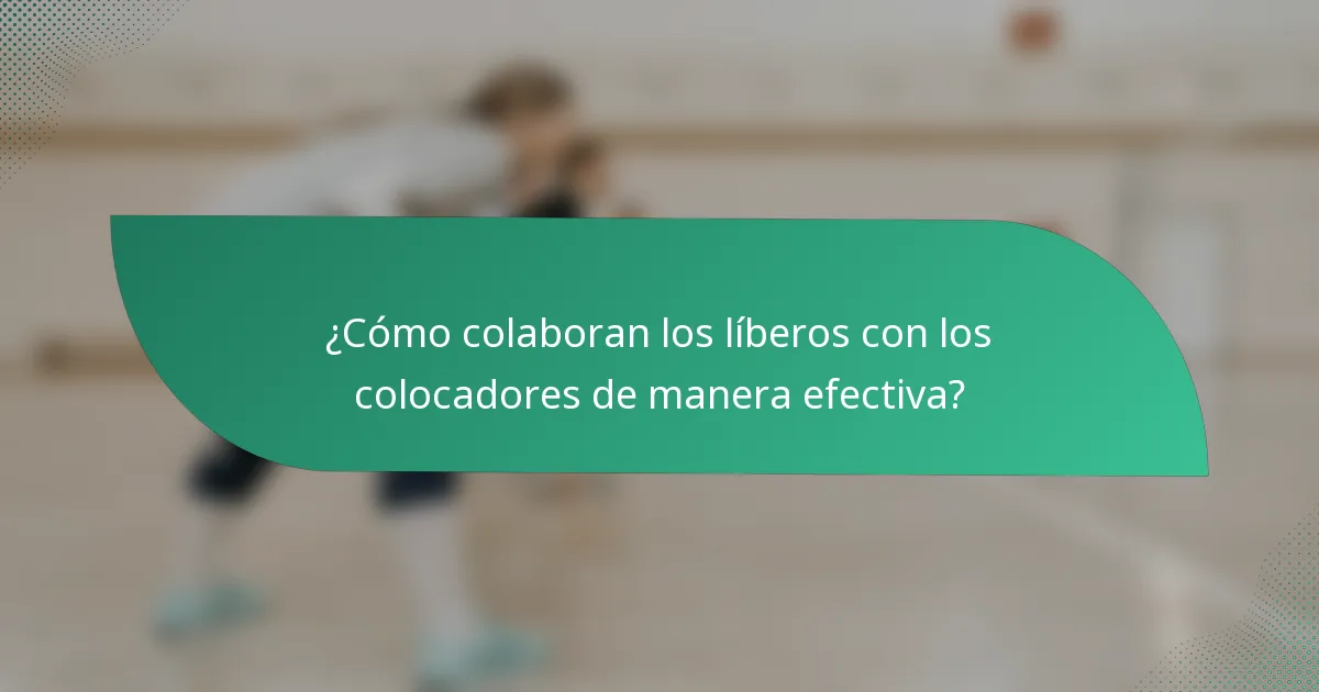 ¿Cómo colaboran los líberos con los colocadores de manera efectiva?