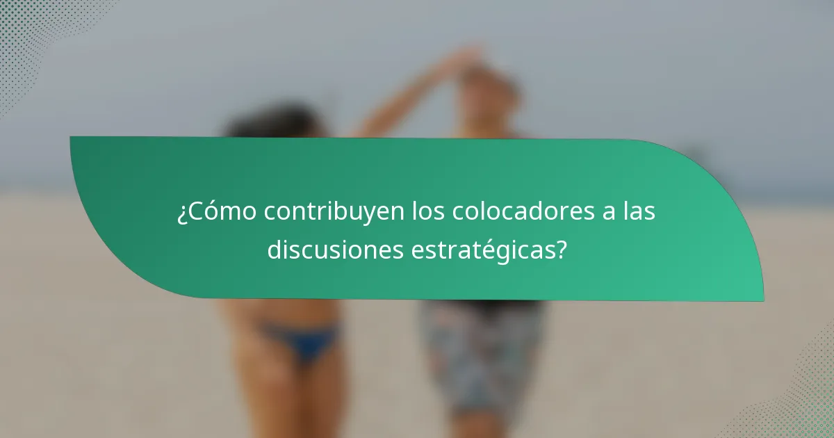 ¿Cómo contribuyen los colocadores a las discusiones estratégicas?