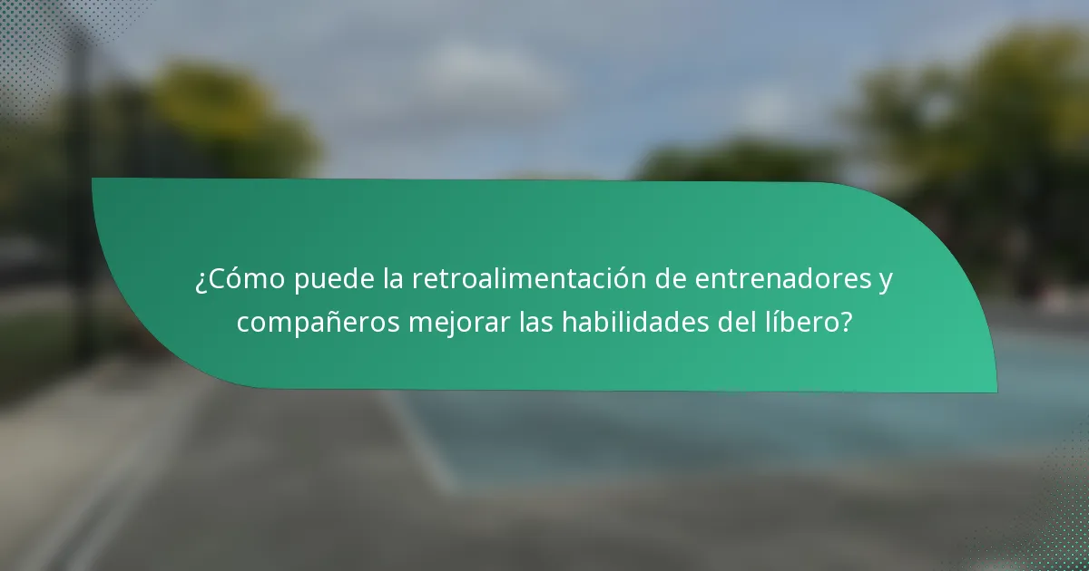 ¿Cómo puede la retroalimentación de entrenadores y compañeros mejorar las habilidades del líbero?