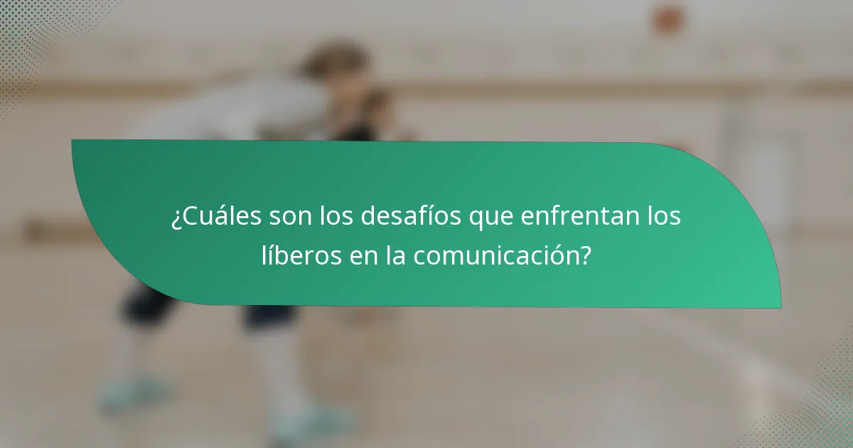 ¿Cuáles son los desafíos que enfrentan los líberos en la comunicación?