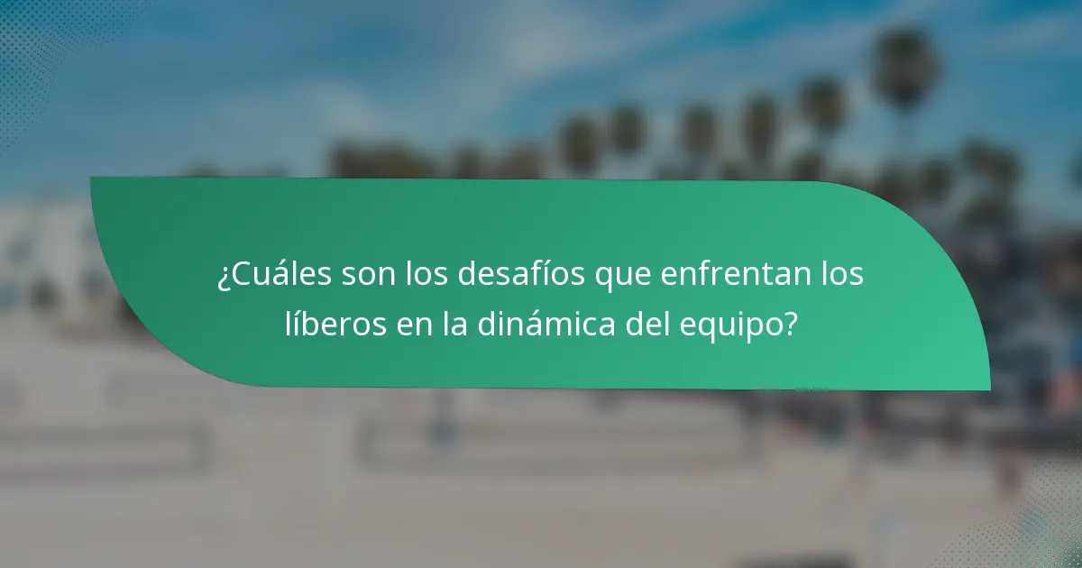 ¿Cuáles son los desafíos que enfrentan los líberos en la dinámica del equipo?