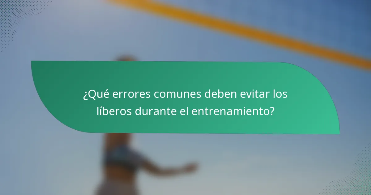 ¿Qué errores comunes deben evitar los líberos durante el entrenamiento?